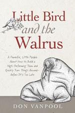 Little Bird and the Walrus: A Powerful, Little Parable About How to Build a High-Performing Team and Quickly Turn Things Around - Before It's Too Late