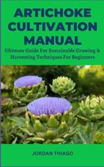 Artichoke Cultivation Manual: Ultimate Guide For Sustainable Growing & Harvesting Techniques For Beginners