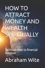 How to Attract Money and Wealth Spiritually: Spiritual steps to financial freedom