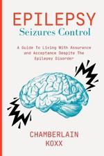 Epilepsy Seizures Control: A Guide To Living With Assurance and Acceptance Despite The Epilepsy Disorder