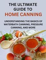 The Ultimate Guide To Home Canning For Beginners: Understanding The Basics Of Waterbath Canning, Pressure Canning And More