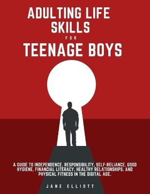 Adulting Life Skills for Teenage Boys: A Guide to Independence, Responsibility, Self-Reliance, Good Hygiene, Financial Literacy, Healthy Relationships, and Physical Fitness in the Digital Age. - Jane Elliott - cover
