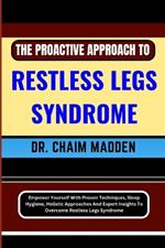 The Proactive Approach to Restless Legs Syndrome: Empower Yourself With Proven Techniques, Sleep Hygiene, Holistic Approaches And Expert Insights To Overcome Restless Legs Syndrome