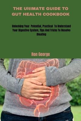 THE UltIMATE GUIDE TO GUT HEALTH COOKBOOK: Unlocking your Potential, Practical To Understand Your Digestive System, Tips And Tricks To Resolve Bloating - Ron George - cover