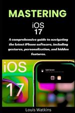 Mastering iOS 17: A comprehensive guide to navigating the latest iPhone software, including gestures, personalization, and hidden features