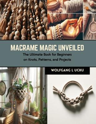 Macrame Magic Unveiled: The Ultimate Book for Beginners on Knots, Patterns, and Projects - Wolfgang L Uchu - cover