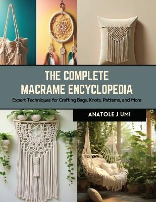 The Complete Macrame Encyclopedia: Expert Techniques for Crafting Bags, Knots, Patterns, and More - Anatole J Umi - cover