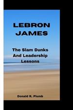 Lebron James: The Slam Dunks And Leadership Lessons