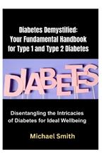 Diabetes Demystified: Your Fundamental Handbook for Type 1 and Type 2 Diabetes: Disentangling the Intricacies of Diabetes for Ideal Wellbeing