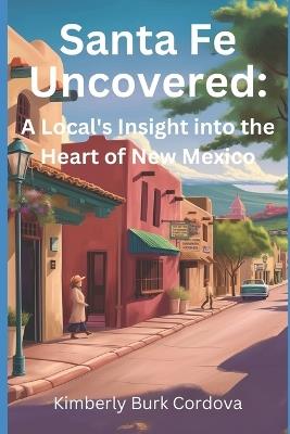 Santa Fe Uncovered: A Local's Insight into the Heart of New Mexico - Kimberly Cordova - cover