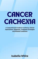 Cancer Cachexia: A Comprehensive Guide to Cachexia, Clinical Implications, Diagnosis, Treatment Strategies and Related Conditions