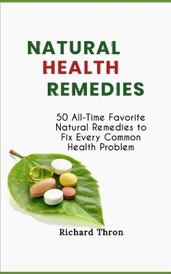 Natural Health Remedies: 50 All-Time Favorite Natural Remedies to Fix Every Common Health Problem - Richard Thron - cover