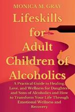 Lifeskills for Adult Children of Alcoholics: A Practical Guide to Healing, Love, and Wellness for Daughters and Sons of Alcoholics and How to Transform Your Life Through Emotional Wellness & Recover