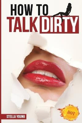 How To Talk Dirty: The Ultimate Guide That Reveals the Secrets of Dirty Talk. - Stella Young - cover