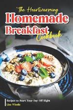 The Heartwarming Homemade Breakfast Cookbook: Recipes to Start Your Day Off Right