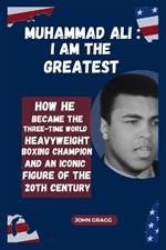 Muhammad Ali: I AM THE GREATEST: How he became the Three-time World Heavyweight Boxing Champion and Iconic Figure of the 20th Century