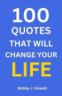 100 Quotes That Will Change Your Life: With Interpretation and Application to You - Bobby J Howell - cover