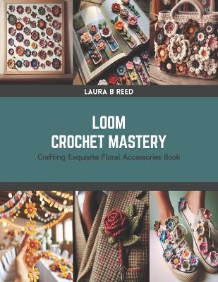 Loom Crochet Mastery: Crafting Exquisite Floral Accessories Book - Laura B Reed - cover