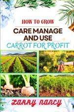 How to Grow Care Manage and Use Carrot for Profit: guide to Growing and Profiting from Carrots Learn the Art of Successful Carrot Cultivation, Effective Plant Care, and Strategic Harvesting and more