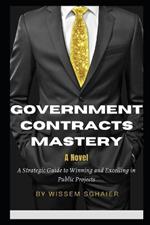 Government Contracts Mastery - A Novel: A Strategic Guide to Winning and Excelling in Public Projects