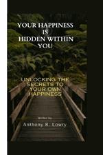 Your Happiness Is Hidden Within You: Unlocking the Secrets to Your Own Happiness