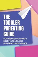 The Toddler Parenting Guide: Nurturing Development, Building Bonds, and Fostering Independence