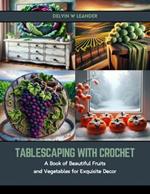 Tablescaping with Crochet: A Book of Beautiful Fruits and Vegetables for Exquisite Decor