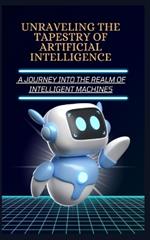 Unraveling the Tapestry of Artificial Intelligence: A Journey Into the Realm of Intelligent Machines
