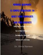 Mindful Harmony: 15 SIMPLE STRATEGIES TO QUIET YOUR THOUGHTS AND FIND SERENITY: Unlock Peace in a Chaotic World with Easy-to-Follow Techniques for Overcoming Over thinking and Embracing Stress-Free