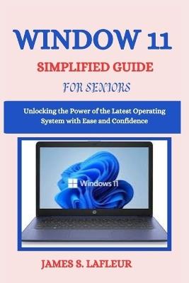 Window 11 Simplified Guide for Seniors: Unlocking the Power of the Latest Operating System with Ease and Confidence - James S LaFleur - cover