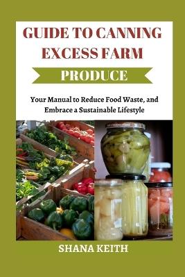 Guide to Canning Excess Farm Produce: Your Manual to Reduce Food W??t?, ?nd Embrace a Su?t?in?bl? Lifestyle - Shana Keith - cover