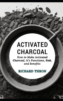 Activated Charcoal: How to Make Activated Charcoal, it's Functions, Risk, and Benefits - Richard Thron - cover