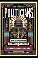 How to Pray for Politicians: Raise up the Righteous Cast Down the Wicked