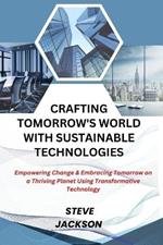 Crafting Tomorrow's World with Sustainable Technologies: Empowering Change & Embracing Tomorrow on a Thriving Planet Using Transformative Technology