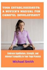 Yoga Establishments: A Novice's Manual for Careful Development: Embrace Equilibrium, Strength, and Internal Tranquility in Your Yoga Process