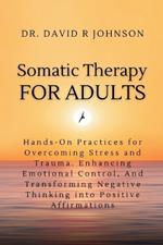 Somatic Therapy for Adults: Hands-On Practices for Overcoming Stress and Trauma, Enhancing Emotional Control, and Transforming Negative Thinking into Positive Affirmations