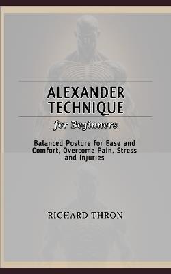 Alexander Technique for Beginners: Balanced Posture for Ease and Comfort, Overcome Pain, Stress and Injuries - Richard Thron - cover