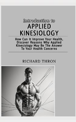 Introduction to Applied Kinesiology: How Can It Improve Your Health, Discover Reasons Why Applied Kinesiology May Be The Answer To Your Health Concerns - Richard Thron - cover