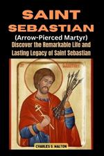 Saint Sebastian (Arrow-Pierced Martyr): Discover the Remarkable Life and Lasting Legacy of Saint Sebastian