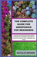 The Complete Guide For Aeroponics for Beginners: Complete Advanced Guide About Basics Of Aeroponics and advance greenhouse manual to maximize fruits, vegetables and herbs