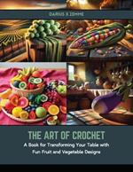 The Art of Crochet: A Book for Transforming Your Table with Fun Fruit and Vegetable Designs
