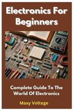 Electronics For Beginners: Complete Guide To The World Of Electronics
