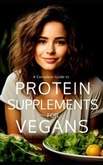 Protein Supplements for Vegans: Plant-Powered Protein: Navigating the Vegan Protein Sources, Supplements, and Sustainable Protein for Healthy Vegan Living