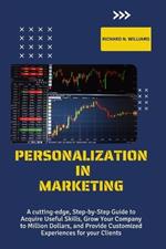 Personalization in Marketing: A Cutting-Edge, Step-By-Step Guide to Acquire Useful Skills, Grow Your Company to Millions Dollars, and Provide Customized Experiences for Your Clients