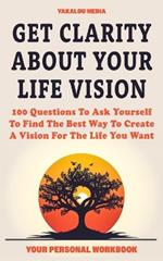 Get Clarity About Your Life Vision: 100 Questions To Ask Yourself To Find The Best Way To Create A Vision For The Life You Want