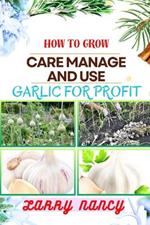 How to Grow Care Manage and Use Garlic for Profit: One Touch Expert Guidance And Proven Strategies To Unluck The Secrets Of Lucrative Garlic Enterprise And More