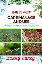 How to Grow Care Manage and Use American Groundnut for Profit: One Touch Guide To Unleashing The Potential Of American Groundnut Farming For Sustainable Income And Wellness