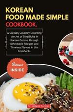 Korean Food Made Simple Cookbook.: A Culinary Journey Unveiling the Art of Simplicity in Korean Cuisine through Delectable Recipes and Timeless Flavors in this Cookbook.