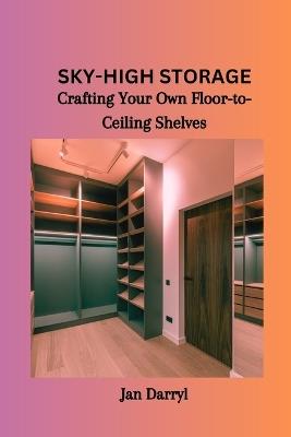 Sky-High Storage: Crafting Your Own Floor-to-Ceiling Shelves - Jan Darryl - cover