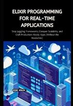 Elixir Programming for Real-Time Applications: Stop Juggling Frameworks, Conquer Scalability, and Craft Production-Ready Apps (Without the Headaches)